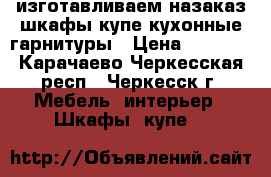 изготавливаем назаказ шкафы купе кухонные гарнитуры › Цена ­ 8 000 - Карачаево-Черкесская респ., Черкесск г. Мебель, интерьер » Шкафы, купе   